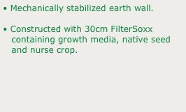 • Mechanically stabilized earth wall.
• Constructed with 30cm FilterSoxx 
   containing growth media, native seed 
   and nurse crop.
